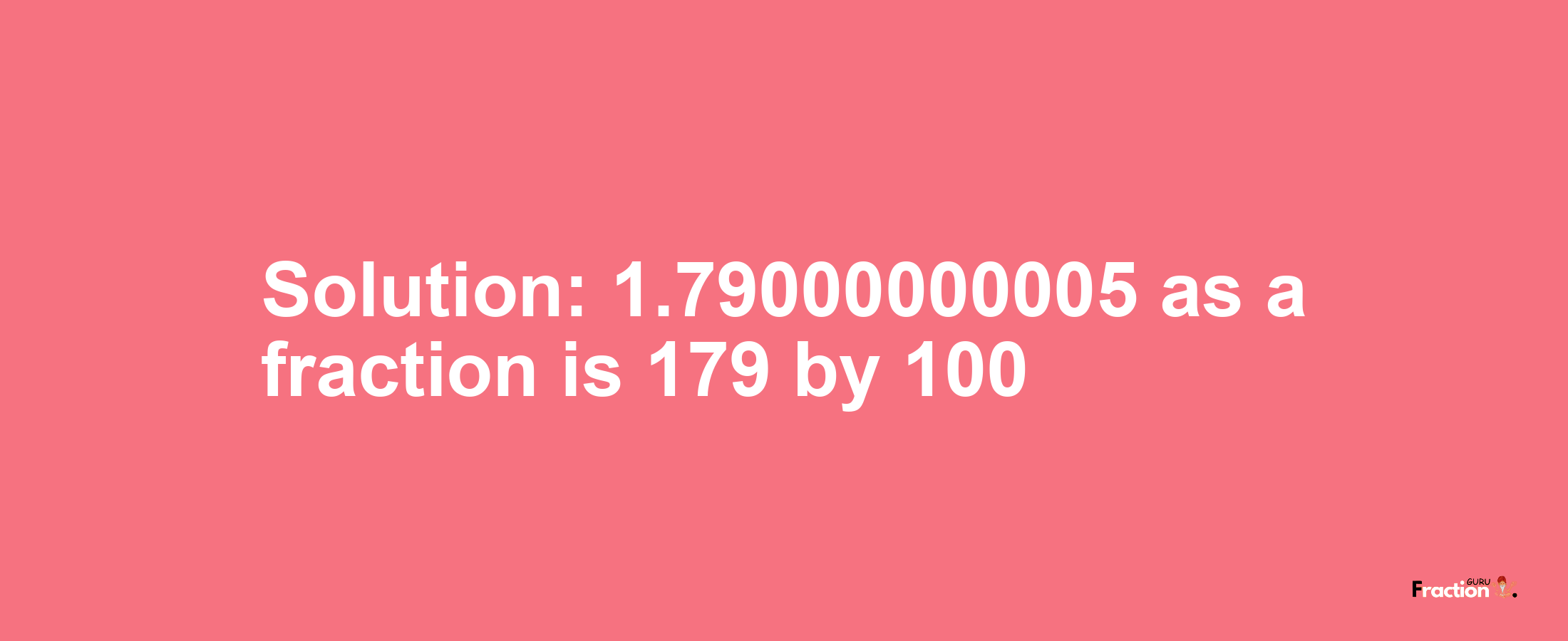 Solution:1.79000000005 as a fraction is 179/100